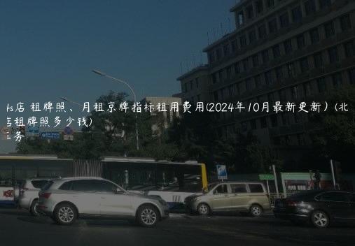 北京 4s店 租牌照、月租京牌指标租用费用(2024年10月最新更新）(北京4s店租牌照多少钱)