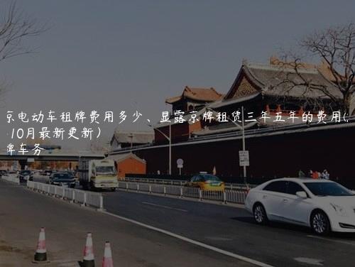 北京电动车租牌费用多少、显露京牌租赁三年五年的费用(2024年10月最新更新）