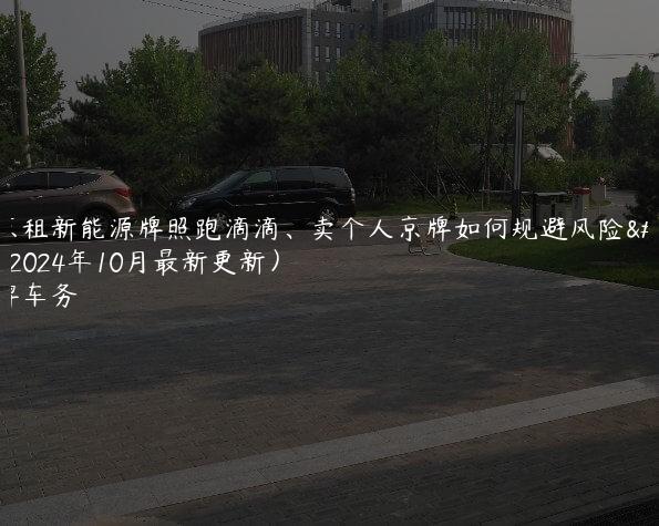 北京租新能源牌照跑滴滴、卖个人京牌如何规避风险？(2024年10月最新更新）