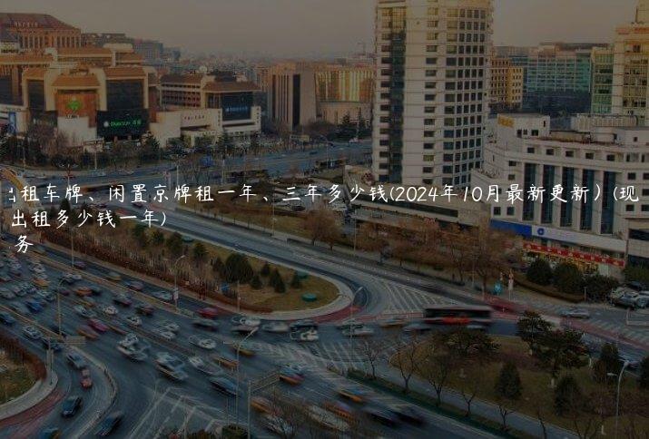 北京 出租车牌、闲置京牌租一年、三年多少钱(2024年10月最新更新）(现在京牌出租多少钱一年)