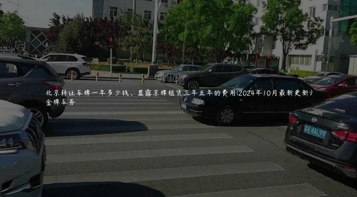 北京转让车牌一年多少钱、显露京牌租赁三年五年的费用(2024年10月最新更新）