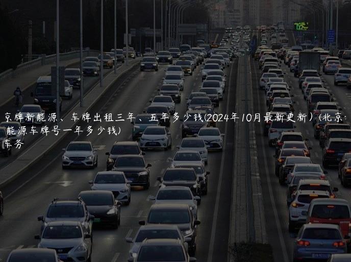 租个京牌新能源、车牌出租三年、五年多少钱(2024年10月最新更新）(北京租新能源车牌号一年多少钱)