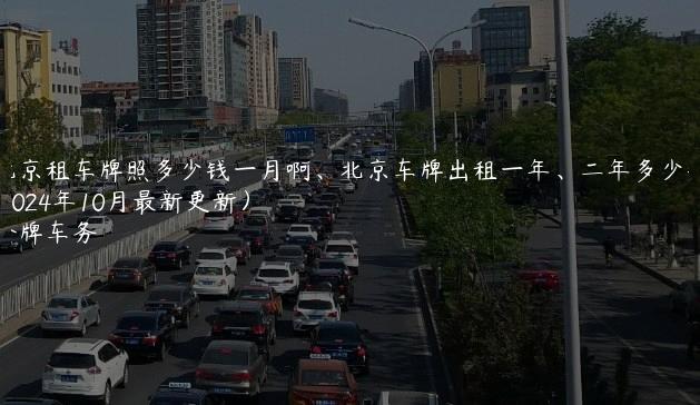 北京租车牌照多少钱一月啊、北京车牌出租一年、二年多少钱(2024年10月最新更新）