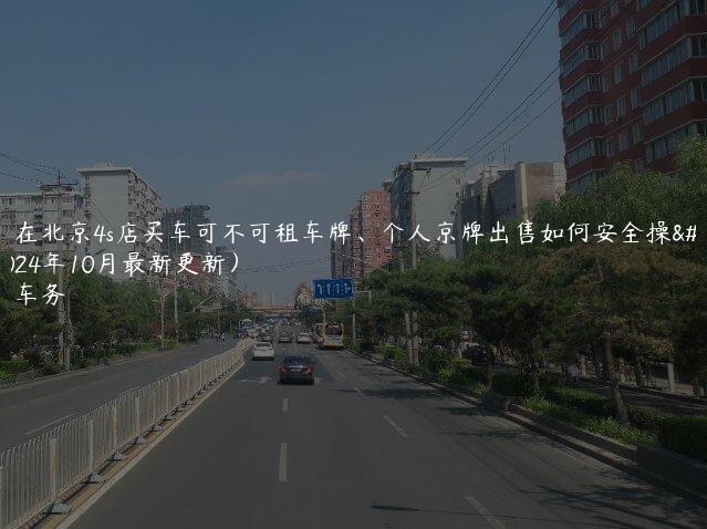 认识在北京4s店买车可不可租车牌、个人京牌出售如何安全操作(2024年10月最新更新）