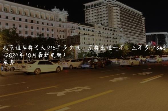 对照北京租车牌号大约5年多少钱、京牌出租一年、三年多少钱租金(2024年10月最新更新）