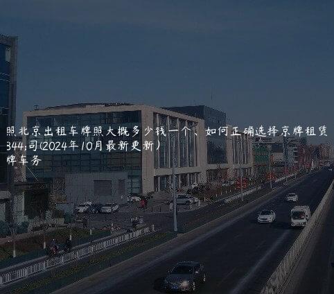 对照北京出租车牌照大概多少钱一个、如何正确选择京牌租赁公司(2024年10月最新更新）