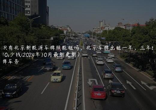 认识有北京新能源车牌照能租吗、北京车牌出租一年、三年多少钱(2024年10月最新更新）