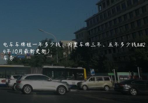 北京电车车牌租一年多少钱、闲置车牌三年、五年多少钱呢(2024年10月最新更新）