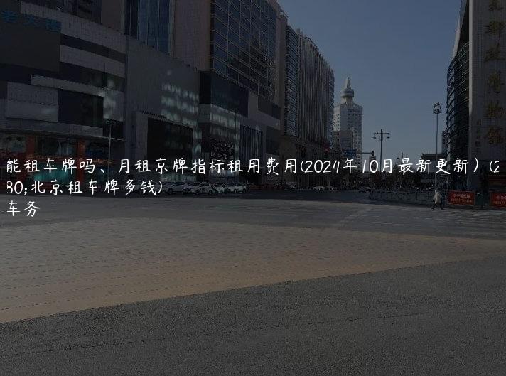 北京能租车牌吗、月租京牌指标租用费用(2024年10月最新更新）(2021年北京租车牌多钱)