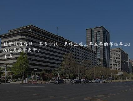北京租新能源牌照一年多少钱、京牌出租三年五年的那些事(2024年10月最新更新）