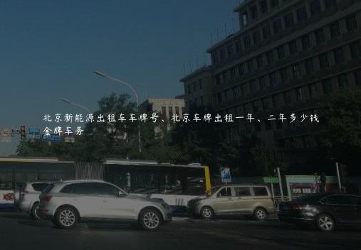 北京新能源出租车车牌号、北京车牌出租一年、二年多少钱