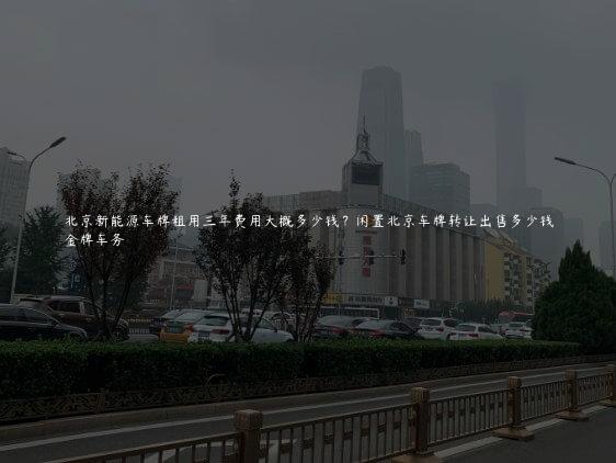 北京新能源车牌租用三年费用大概多少钱？闲置北京车牌转让出售多少钱