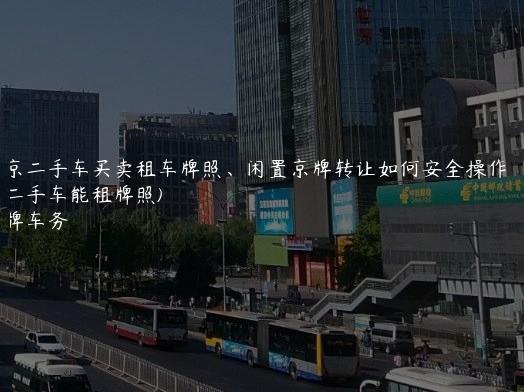 北京二手车买卖租车牌照、闲置京牌转让如何安全操作  (北京二手车能租牌照)