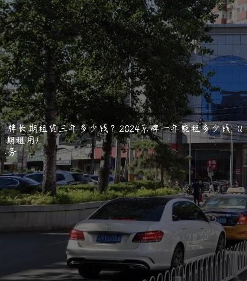 北京京牌长期租赁三年多少钱？2024京牌一年能租多少钱  (京牌长期租用)