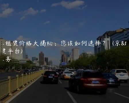 京牌车租赁价格大揭秘：您该如何选择？  (京牌车租赁平台)