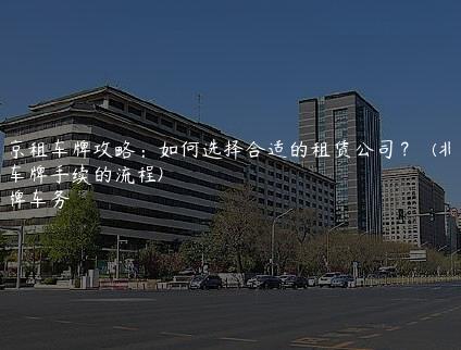 北京租车牌攻略：如何选择合适的租赁公司？  (北京租车牌手续的流程)