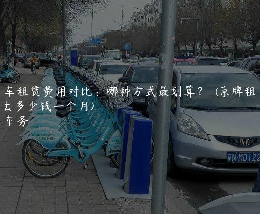 京牌车租赁费用对比：哪种方式最划算？  (京牌租出去多少钱一个月)