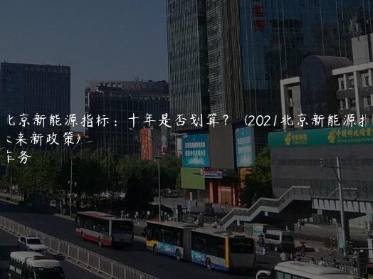 评估北京新能源指标：十年是否划算？  (2021北京新能源指标未来新政策)