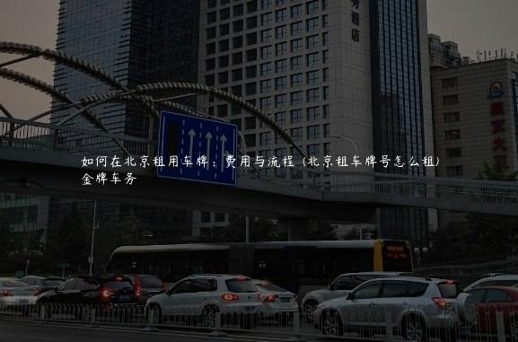 如何在北京租用车牌：费用与流程  (北京租车牌号怎么租)