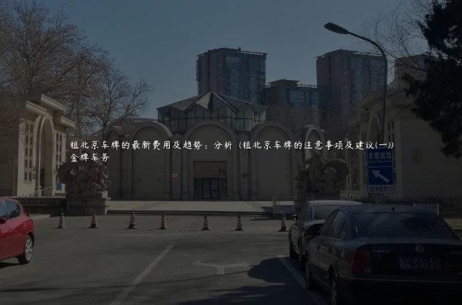 租北京车牌的最新费用及趋势：分析  (租北京车牌的注意事项及建议(一))