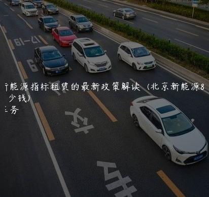 北京新能源指标租赁的最新政策解读  (北京新能源指标多少钱)
