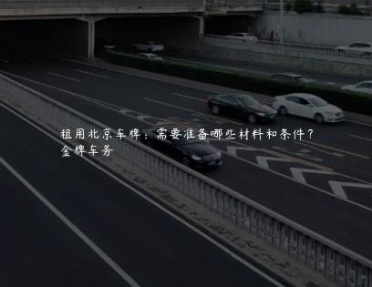租用北京车牌：需要准备哪些材料和条件？