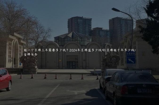 租一个京牌三年需要多少钱？2024年京牌值多少钱呀(京牌租十年多少钱)