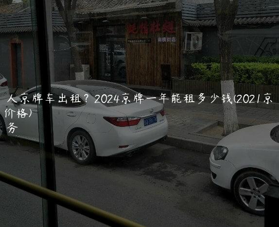 北京个人京牌车出租？2024京牌一年能租多少钱(2021京牌租赁价格)