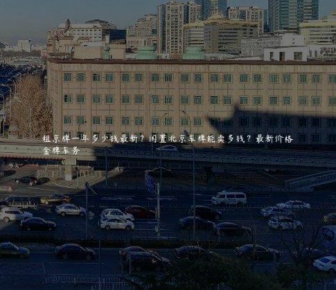 租京牌一年多少钱最新？闲置北京车牌能卖多钱？最新价格