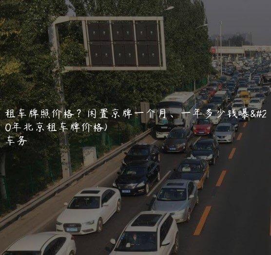 北京租车牌照价格？闲置京牌一个月、一年多少钱曝光(2020年北京租车牌价格)