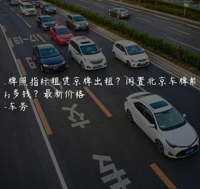 北京牌照指标租赁京牌出租？闲置北京车牌能卖多钱？最新价格