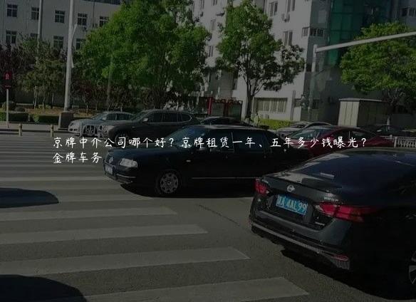 京牌中介公司哪个好？京牌租赁一年、五年多少钱曝光？