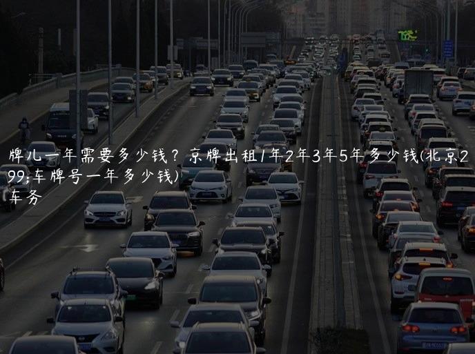 租车牌儿一年需要多少钱？京牌出租1年2年3年5年多少钱(北京2020租车牌号一年多少钱)