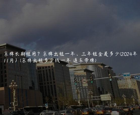京牌长期租用？京牌出租一年、三年租金是多少(2024年11月）(京牌出租多少钱一年 连车带牌)