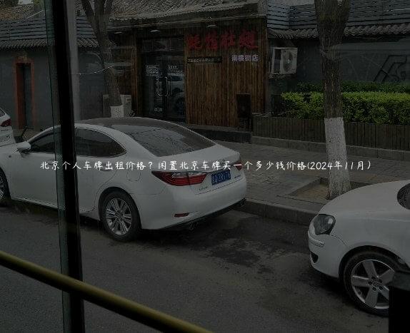 北京个人车牌出租价格？闲置北京车牌买一个多少钱价格(2024年11月）