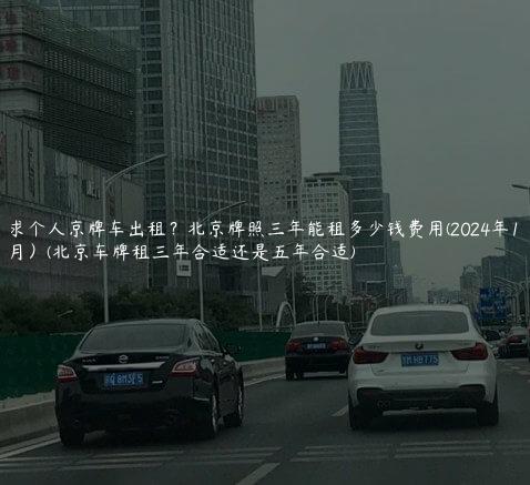 求个人京牌车出租？北京牌照三年能租多少钱费用(2024年11月）(北京车牌租三年合适还是五年合适)