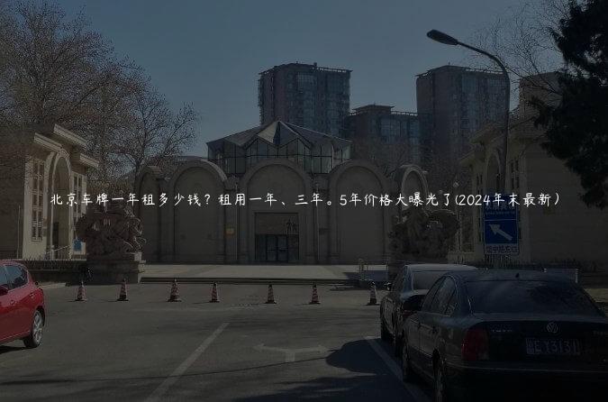 北京车牌一年租多少钱？租用一年、三年。5年价格大曝光了(2024年末最新）