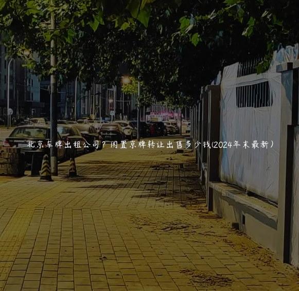 北京车牌出租公司？闲置京牌转让出售多少钱(2024年末最新）