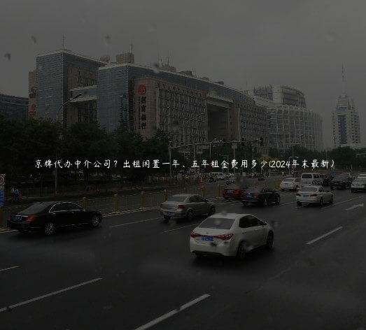 京牌代办中介公司？出租闲置一年、五年租金费用多少(2024年末最新）