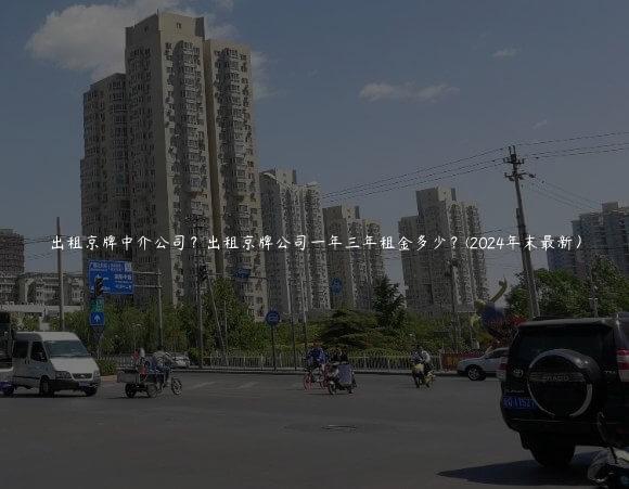 出租京牌中介公司？出租京牌公司一年三年租金多少？(2024年末最新）