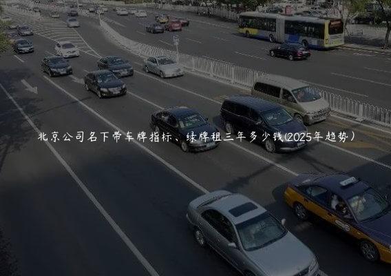 北京公司名下带车牌指标、绿牌租三年多少钱(2025年趋势）