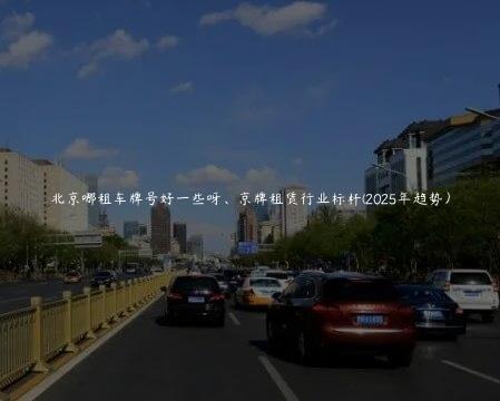 北京哪租车牌号好一些呀、京牌租赁行业标杆(2025年趋势）