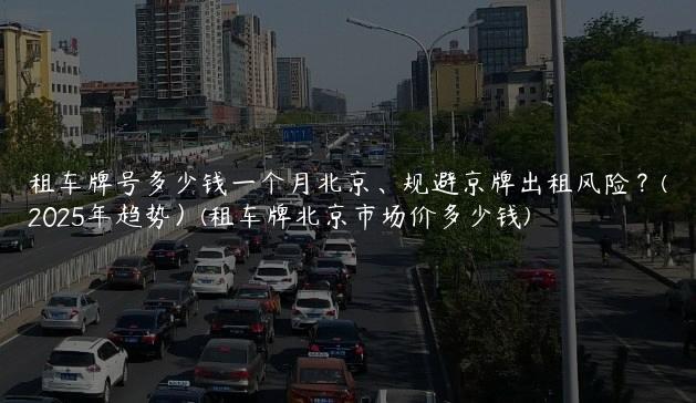 租车牌号多少钱一个月北京、规避京牌出租风险？(2025年趋势）(租车牌北京市场价多少钱)