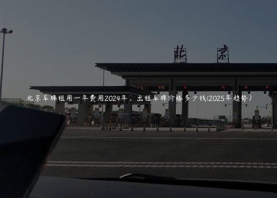 北京车牌租用一年费用2024年、出租车牌价格多少钱(2025年趋势）