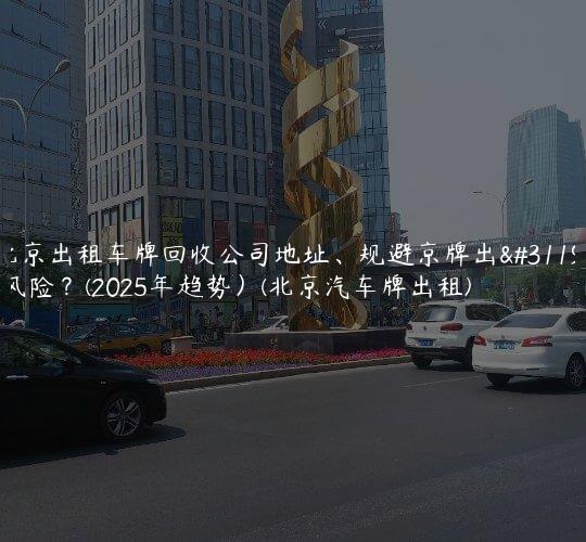 北京出租车牌回收公司地址、规避京牌出租风险？(2025年趋势）(北京汽车牌出租)