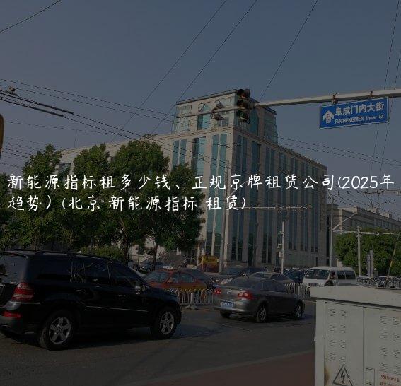 新能源指标租多少钱、正规京牌租赁公司(2025年趋势）(北京 新能源指标 租赁)