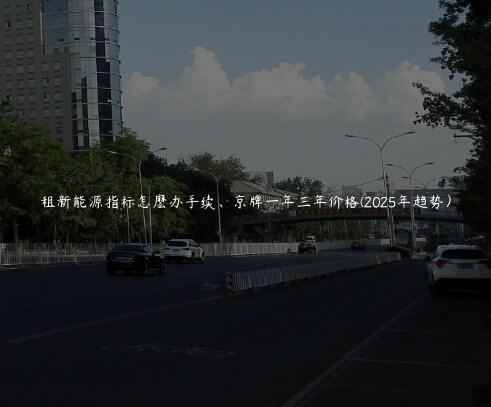租新能源指标怎麽办手续、京牌一年三年价格(2025年趋势）