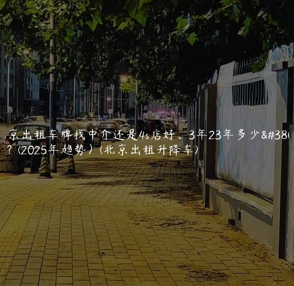 北京出租车牌找中介还是4s店好、3年23年多少钱？(2025年趋势）(北京出租升降车)