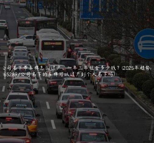 公司名下带车牌怎么过户、一年三年租金多少钱？(2025年趋势）(公司名下的车牌可以过户到个人名下吗)