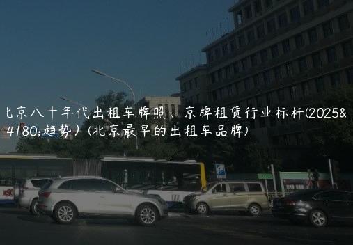 北京八十年代出租车牌照、京牌租赁行业标杆(2025年趋势）(北京最早的出租车品牌)